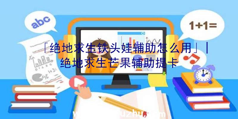 「绝地求生铁头娃辅助怎么用」|绝地求生芒果辅助提卡